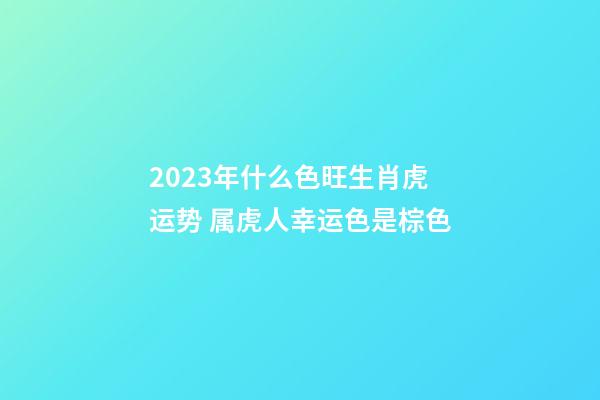 2023年什么色旺生肖虎运势 属虎人幸运色是棕色